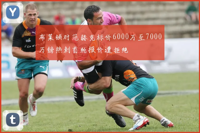 布莱顿对范赫克标价6000万至7000万镑热刺首轮报价遭拒绝