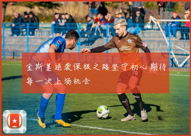 金斯基逆袭保级之路坚守初心期待每一次上场机会