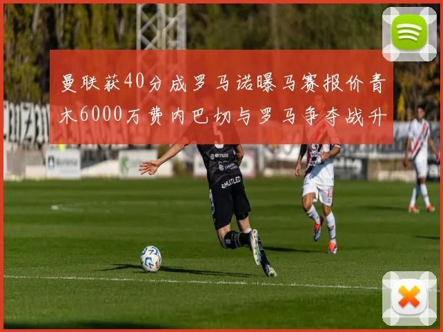 曼联获40分成罗马诺曝马赛报价青木6000万费内巴切与罗马争夺战升级