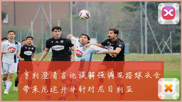 亨利澄清言论误解强调混搭球衣会带来厄运并非针对尼日利亚