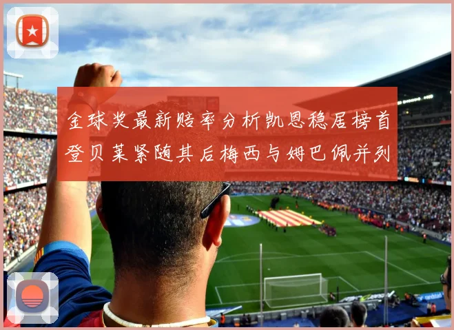 金球奖最新赔率分析凯恩稳居榜首登贝莱紧随其后梅西与姆巴佩并列第四