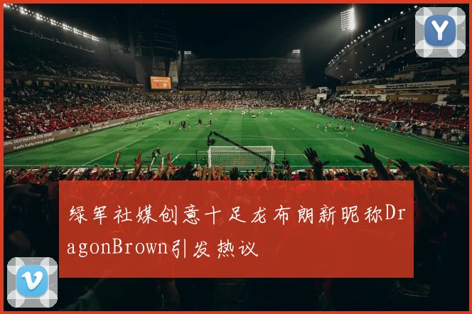 绿军社媒创意十足龙布朗新昵称DragonBrown引发热议