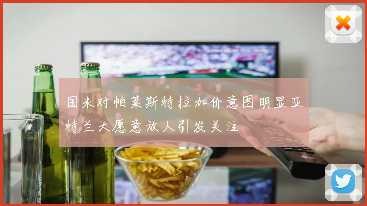国米对帕莱斯特拉加价意图明显亚特兰大愿意放人引发关注