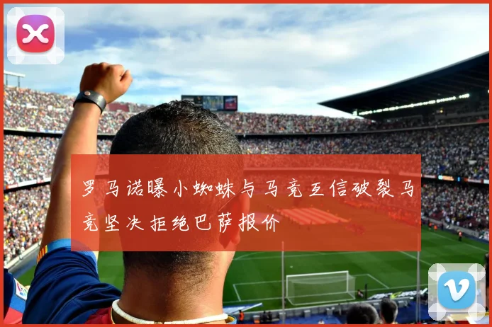 罗马诺曝小蜘蛛与马竞互信破裂马竞坚决拒绝巴萨报价