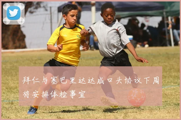拜仁与塞巴里达达成口头协议下周将安排体检事宜