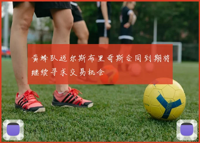 黄蜂队迈尔斯布里奇斯合同到期将继续寻求交易机会