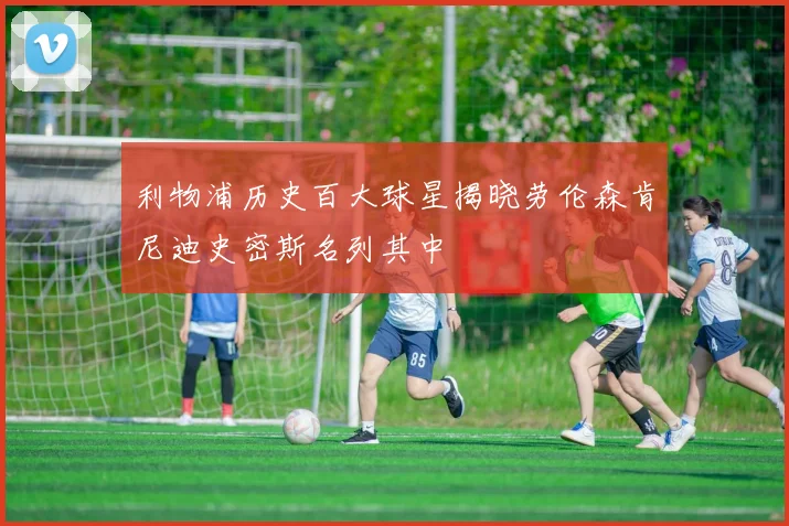 利物浦历史百大球星揭晓劳伦森肯尼迪史密斯名列其中