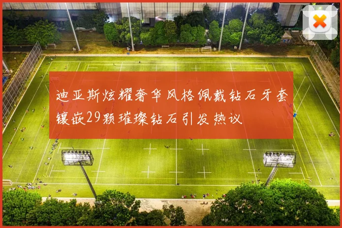 迪亚斯炫耀奢华风格佩戴钻石牙套镶嵌29颗璀璨钻石引发热议