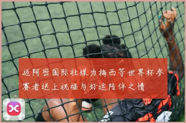 迈阿密国际社媒为梅西等世界杯参赛者送上祝福与好运陪伴之情