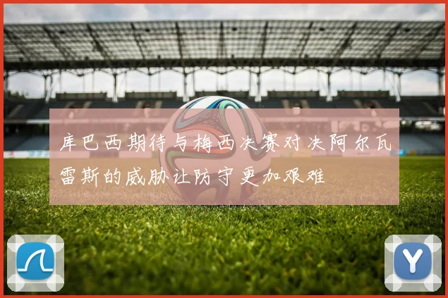 库巴西期待与梅西决赛对决阿尔瓦雷斯的威胁让防守更加艰难