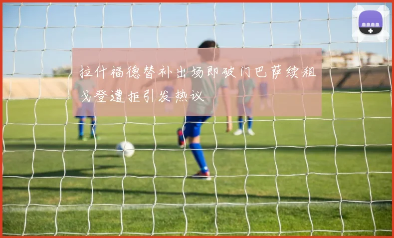 拉什福德替补出场即破门巴萨续租戈登遭拒引发热议