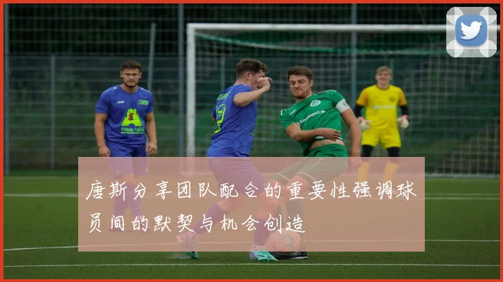 唐斯分享团队配合的重要性强调球员间的默契与机会创造