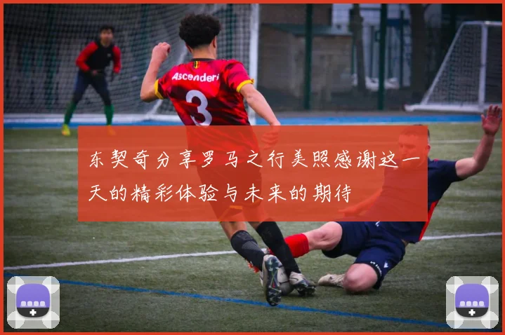 东契奇分享罗马之行美照感谢这一天的精彩体验与未来的期待