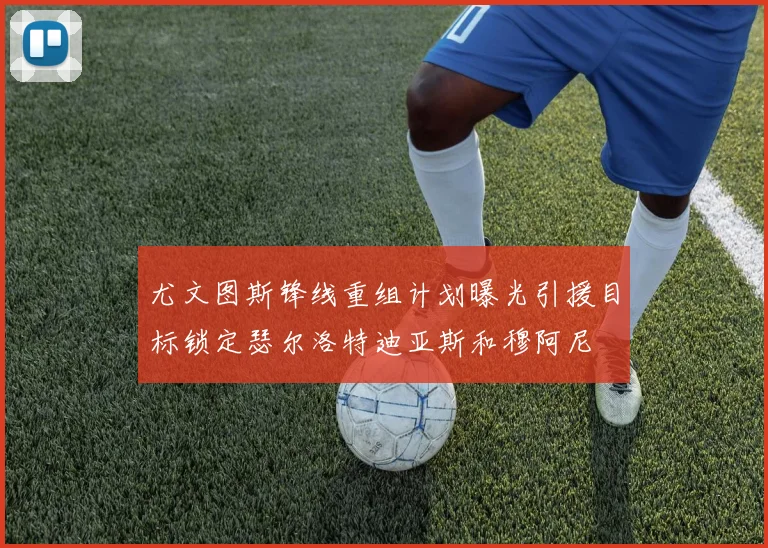 尤文图斯锋线重组计划曝光引援目标锁定瑟尔洛特迪亚斯和穆阿尼
